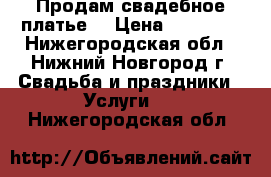 Продам свадебное платье  › Цена ­ 11 000 - Нижегородская обл., Нижний Новгород г. Свадьба и праздники » Услуги   . Нижегородская обл.